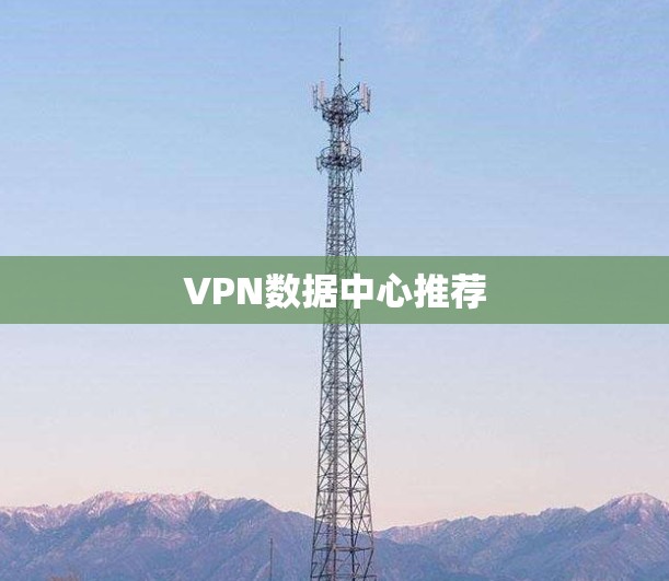 VPN数据中心推荐 VPN数据中心推荐
