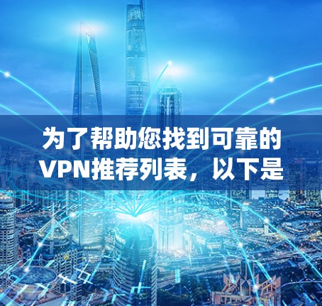 为了帮助您找到可靠的VPN推荐列表,以下是一些系统性的建议和推荐,确保您在选择时考虑全面 为了帮助您找到可靠的VPN推荐列表,以下是一些系统性的建议和推荐,确保您在选择时考虑全面
