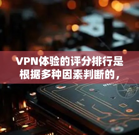 VPN体验的评分排行是根据多种因素判断的,以下是一些主要VPN平台和平台的评分情况 VPN体验的评分排行是根据多种因素判断的,以下是一些主要VPN平台和平台的评分情况