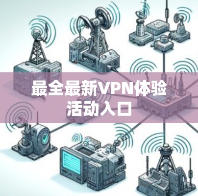 最全最新VPN体验活动入口 最全最新VPN体验活动入口