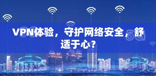 VPN体验，守护网络安全，舒适于心？