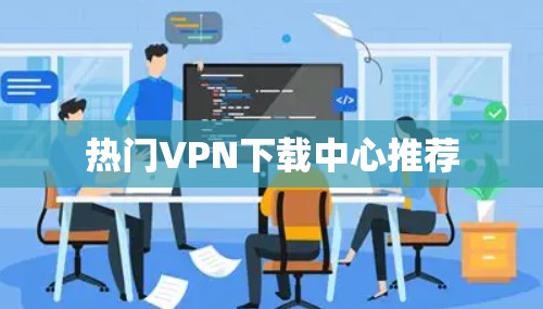 热门VPN下载中心推荐 热门VPN下载中心推荐