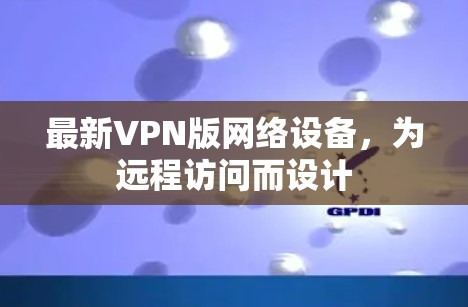 最新VPN版网络设备，为远程访问而设计