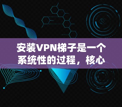 安装VPN梯子是一个系统性的过程，核心在于正确的操作和配置。以下是分步指南，帮助您顺利安装和使用VPN梯子