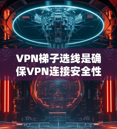 VPN梯子选线是确保VPN连接安全性和稳定性的关键步骤。以下是对VPN梯子选线的详细分析 VPN梯子选线是确保VPN连接安全性和稳定性的关键步骤。以下是对VPN梯子选线的详细分析