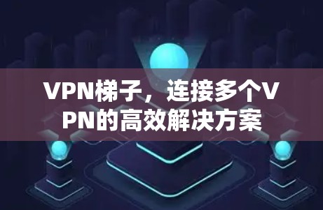 VPN梯子,连接多个VPN的高效解决方案 VPN梯子,连接多个VPN的高效解决方案