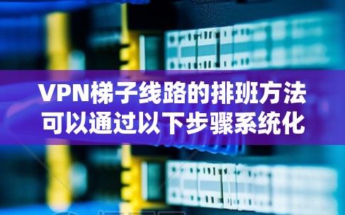 VPN梯子线路的排班方法可以通过以下步骤系统化地实现和维护 VPN梯子线路的排班方法可以通过以下步骤系统化地实现和维护