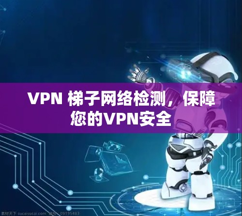 VPN 梯子网络检测,保障您的VPN安全 VPN 梯子网络检测,保障您的VPN安全
