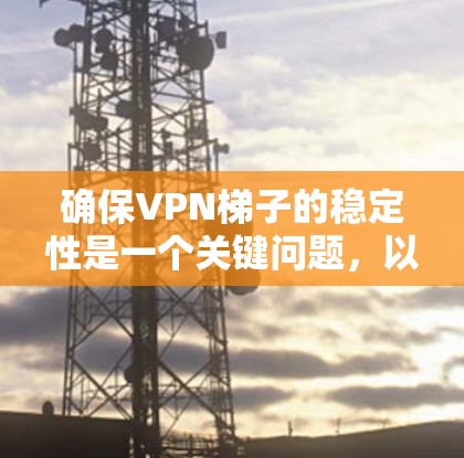 确保VPN梯子的稳定性是一个关键问题,以下是一步步的解决方案 确保VPN梯子的稳定性是一个关键问题,以下是一步步的解决方案