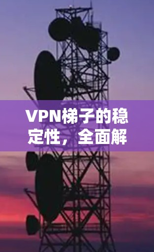 VPN梯子的稳定性,全面解析与最佳选择 VPN梯子的稳定性,全面解析与最佳选择