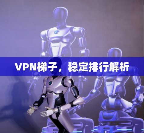 VPN梯子,稳定排行解析 VPN梯子,稳定排行解析