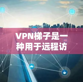 VPN梯子是一种用于远程访问互联网的工具,允许用户在不直接连接互联网的情况下,通过一个安全的网络环境进行在线操作。以下是使用VPN梯子的体验和一些注意事项 VPN梯子是一种用于远程访问互联网的工具,允许用户在不直接连接互联网的情况下,通过一个安全的网络环境进行在线操作。以下是使用VPN梯子的体验和一些注意事项