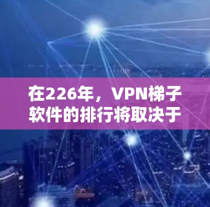 在226年，VPN梯子软件的排行将取决于多个关键因素