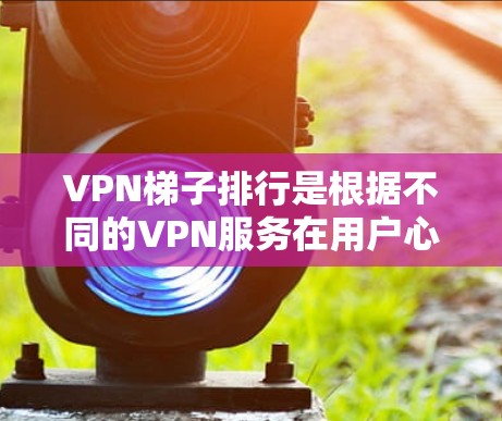 VPN梯子排行是根据不同的VPN服务在用户心中的排序,每个平台都有其独特的优势和适用场景,以下是几个主要的主流VPN梯子及其特点 VPN梯子排行是根据不同的VPN服务在用户心中的排序,每个平台都有其独特的优势和适用场景,以下是几个主要的主流VPN梯子及其特点