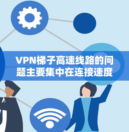 VPN梯子高速线路的问题主要集中在连接速度慢、稳定性差、延迟大以及连接到不同的服务器或设备等方面。以下是详细的问题分析 VPN梯子高速线路的问题主要集中在连接速度慢、稳定性差、延迟大以及连接到不同的服务器或设备等方面。以下是详细的问题分析