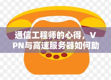通信工程师的心得，VPN与高速服务器如何助力通信高效