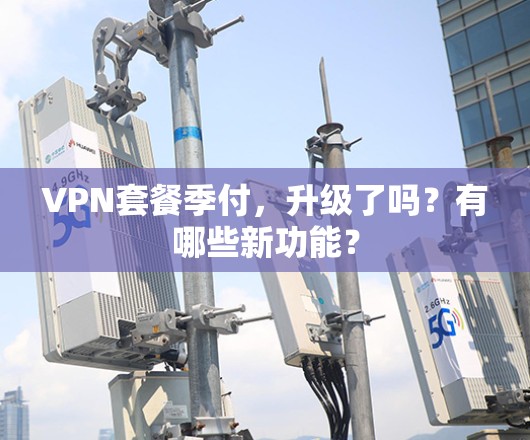 VPN套餐季付,升级了吗?有哪些新功能? VPN套餐季付,升级了吗?有哪些新功能?