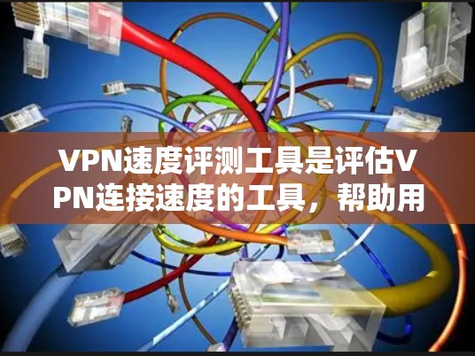 VPN速度评测工具是评估VPN连接速度的工具，帮助用户了解网络性能。以下是一些常用的VPN速度评测工具及其特点