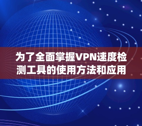 为了全面掌握VPN速度检测工具的使用方法和应用技巧，以下是一个 organized的指南