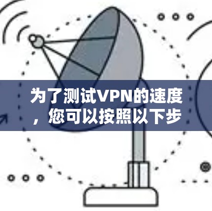 为了测试VPN的速度，您可以按照以下步骤操作