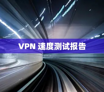VPN 速度测试报告 VPN 速度测试报告