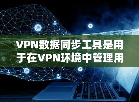 VPN数据同步工具是用于在VPN环境中管理用户数据的工具,确保用户的数据在异步和同步过程中能够安全、高效地管理。以下是详细思考和总结 VPN数据同步工具是用于在VPN环境中管理用户数据的工具,确保用户的数据在异步和同步过程中能够安全、高效地管理。以下是详细思考和总结