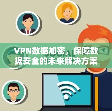 VPN数据加密,保障数据安全的未来解决方案 VPN数据加密,保障数据安全的未来解决方案