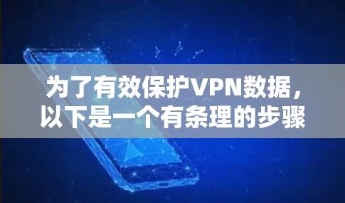 为了有效保护VPN数据,以下是一个有条理的步骤指南 为了有效保护VPN数据,以下是一个有条理的步骤指南