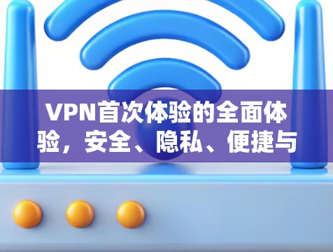 VPN首次体验的全面体验,安全、隐私、便捷与挑战 VPN首次体验的全面体验,安全、隐私、便捷与挑战