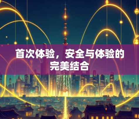 首次体验,安全与体验的完美结合 首次体验,安全与体验的完美结合
