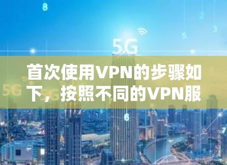 首次使用VPN的步骤如下,按照不同的VPN服务和设备配置可能略有不同 首次使用VPN的步骤如下,按照不同的VPN服务和设备配置可能略有不同