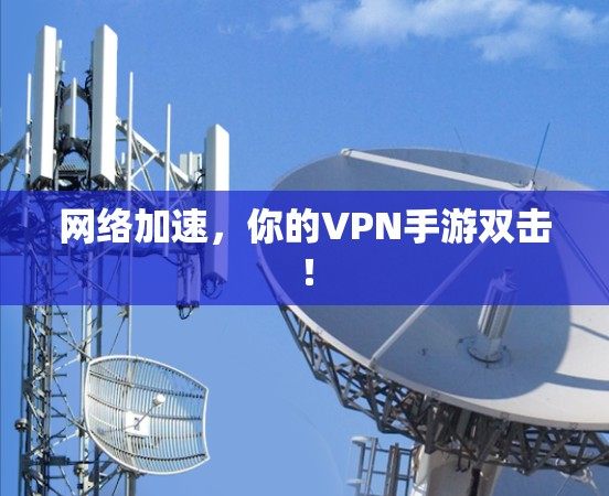 网络加速,你的VPN手游双击! 网络加速,你的VPN手游双击!