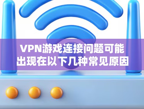 VPN游戏连接问题可能出现在以下几种常见原因中 VPN游戏连接问题可能出现在以下几种常见原因中