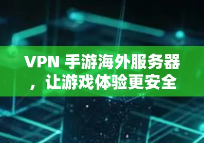 VPN 手游海外服务器，让游戏体验更安全的全球解决方案