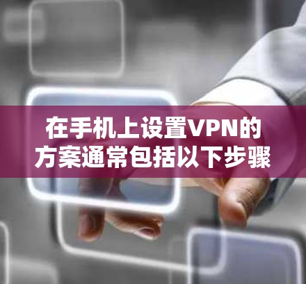 在手机上设置VPN的方案通常包括以下步骤 在手机上设置VPN的方案通常包括以下步骤