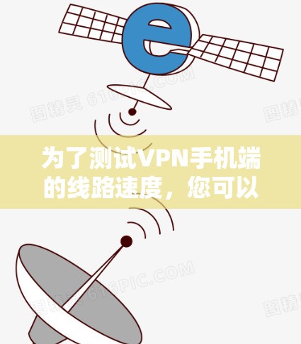 为了测试VPN手机端的线路速度,您可以按照以下步骤进行操作 为了测试VPN手机端的线路速度,您可以按照以下步骤进行操作