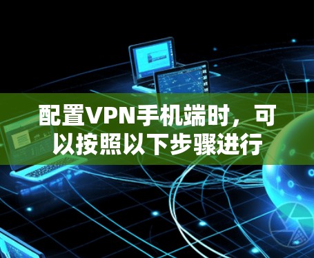 配置VPN手机端时,可以按照以下步骤进行 配置VPN手机端时,可以按照以下步骤进行