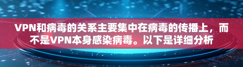 VPN和病毒的关系主要集中在病毒的传播上，而不是VPN本身感染病毒。以下是详细分析