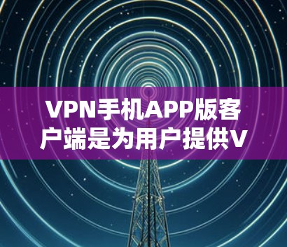 VPN手机APP版客户端是为用户提供VPN服务的手机应用，旨在保护用户的数据隐私和网络安全。以下是对该应用的详细总结
