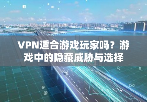 VPN适合游戏玩家吗?游戏中的隐藏威胁与选择 VPN适合游戏玩家吗?游戏中的隐藏威胁与选择