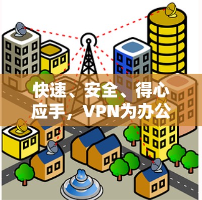 快速、安全、得心应手,VPN为办公环境打造高效便捷的网络新标准 快速、安全、得心应手,VPN为办公环境打造高效便捷的网络新标准