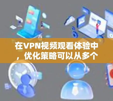 在VPN视频观看体验中,优化策略可以从多个方面入手,以提升视频质量、下载效率和用户体验。以下是优化VPN视频的详细步骤 在VPN视频观看体验中,优化策略可以从多个方面入手,以提升视频质量、下载效率和用户体验。以下是优化VPN视频的详细步骤