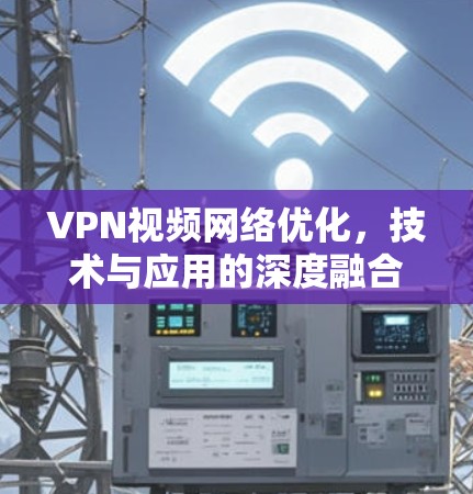 VPN视频网络优化,技术与应用的深度融合 VPN视频网络优化,技术与应用的深度融合