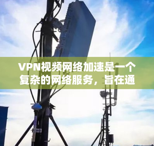 VPN视频网络加速是一个复杂的网络服务,旨在通过加密和网络连接,让用户访问目标地区的网站。以下是关于VPN视频网络加速的详细步骤说明 VPN视频网络加速是一个复杂的网络服务,旨在通过加密和网络连接,让用户访问目标地区的网站。以下是关于VPN视频网络加速的详细步骤说明