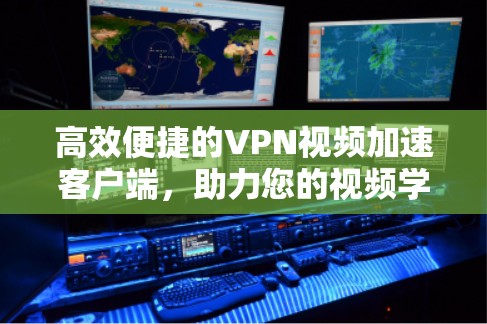 高效便捷的VPN视频加速客户端，助力您的视频学习与娱乐