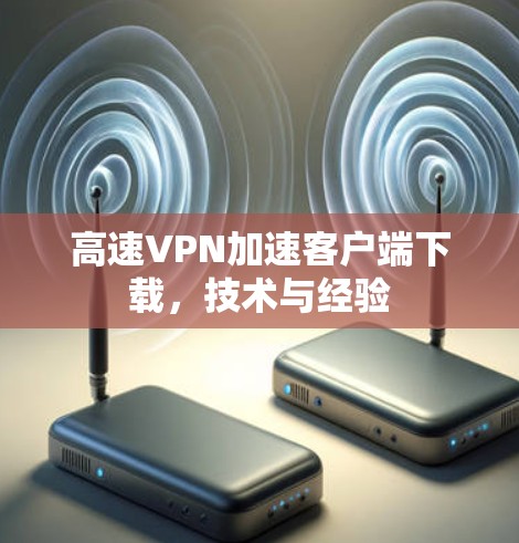 高速VPN加速客户端下载,技术与经验 高速VPN加速客户端下载,技术与经验
