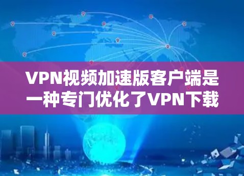 VPN视频加速版客户端是一种专门优化了VPN下载和传输体验的客户端程序，旨在提升视频下载和上传的速度，同时增强安全性。以下是关于VPN视频加速版客户端的详细介绍