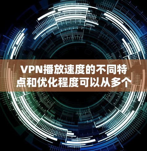 VPN播放速度的不同特点和优化程度可以从多个角度进行分析，以下是对这些问题的逐步解答