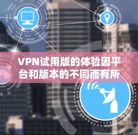VPN试用版的体验因平台和版本的不同而有所差异。以下是一些可能的VPN试用版特点和用户的真实反馈 VPN试用版的体验因平台和版本的不同而有所差异。以下是一些可能的VPN试用版特点和用户的真实反馈