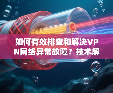 如何有效排查和解决VPN网络异常故障？技术解析与解决方案